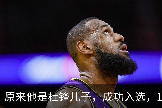原来他是杜锋儿子，成功入选，15岁1米95天赋尽显，就读清华附中