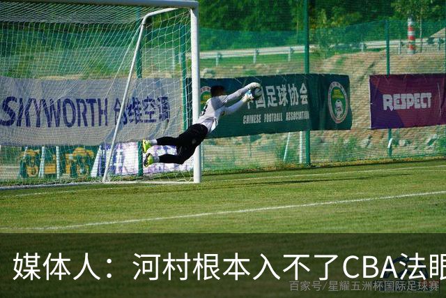 媒体人：河村根本入不了CBA法眼 除非有球队像签JCole那样搞噱头