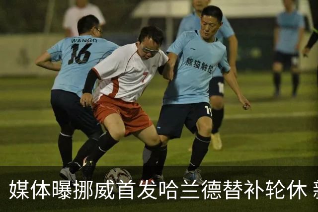 媒体曝挪威首发哈兰德替补轮休 新双骄大战无缘上演？