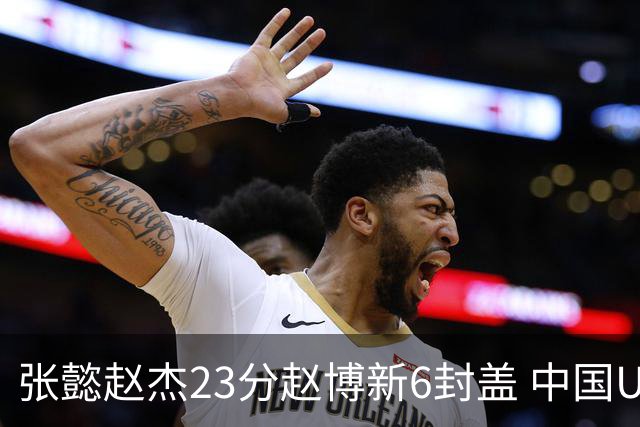 张懿赵杰23分赵博新6封盖 中国U17男篮世界杯开门红