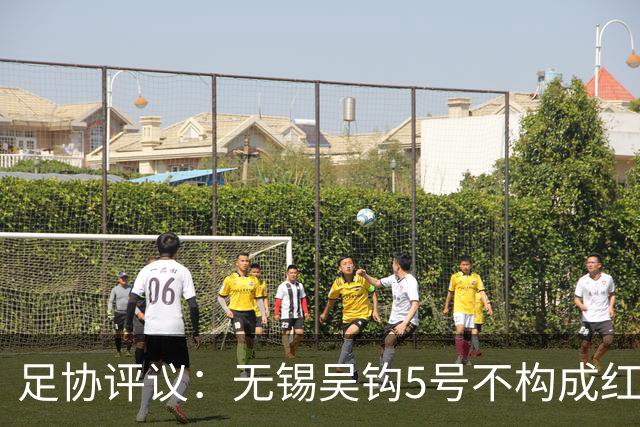 足协评议：无锡吴钩5号不构成红牌；漏判山西崇德荣海16号红牌