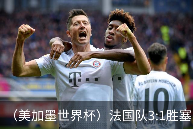 （美加墨世界杯）法国队3:1胜塞内加尔 姆巴佩梅开二度